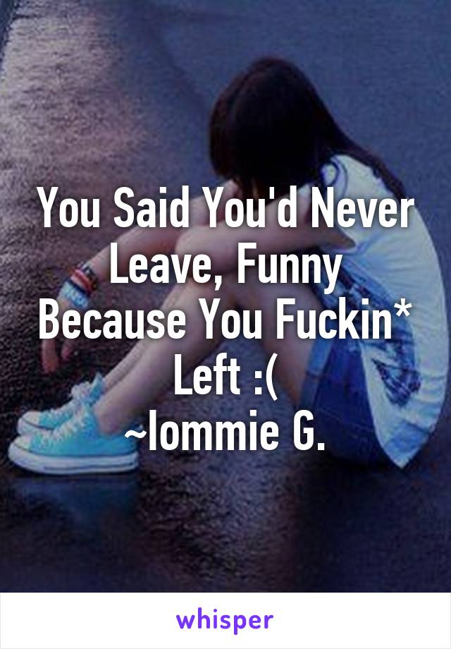 You Said You'd Never Leave, Funny Because You Fuckin* Left :(
~Iommie G.