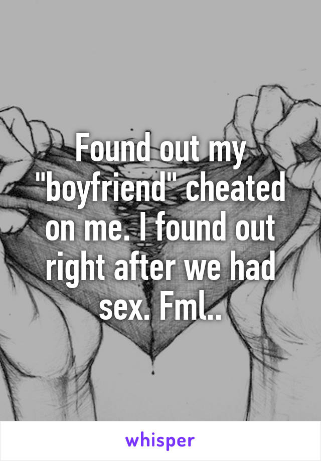 Found out my "boyfriend" cheated on me. I found out right after we had sex. Fml..