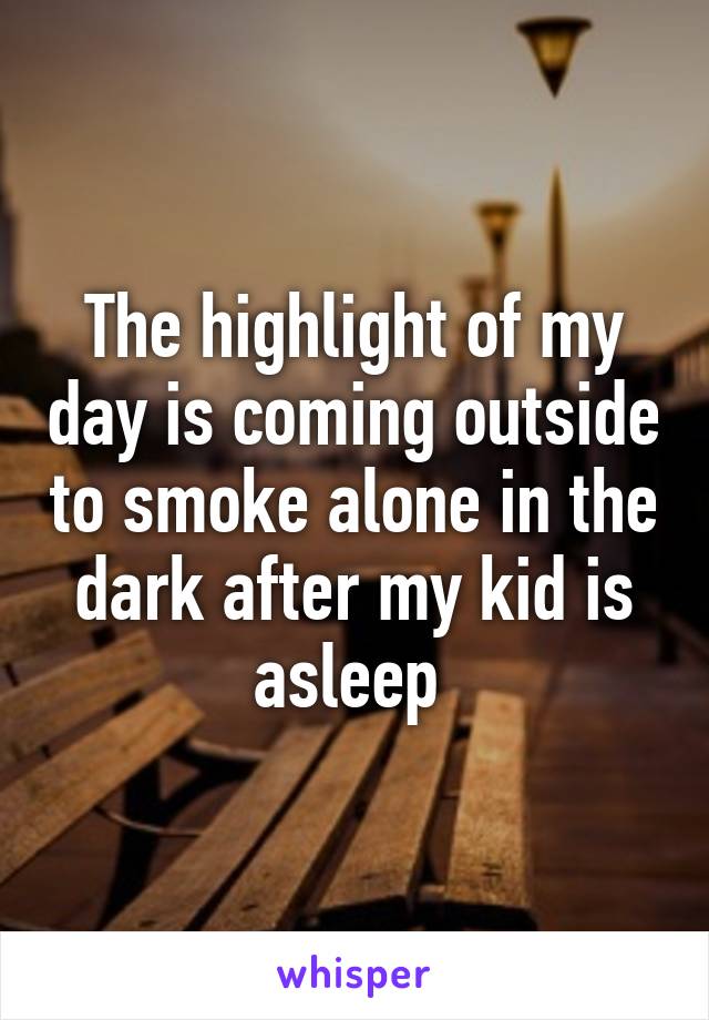 The highlight of my day is coming outside to smoke alone in the dark after my kid is asleep 