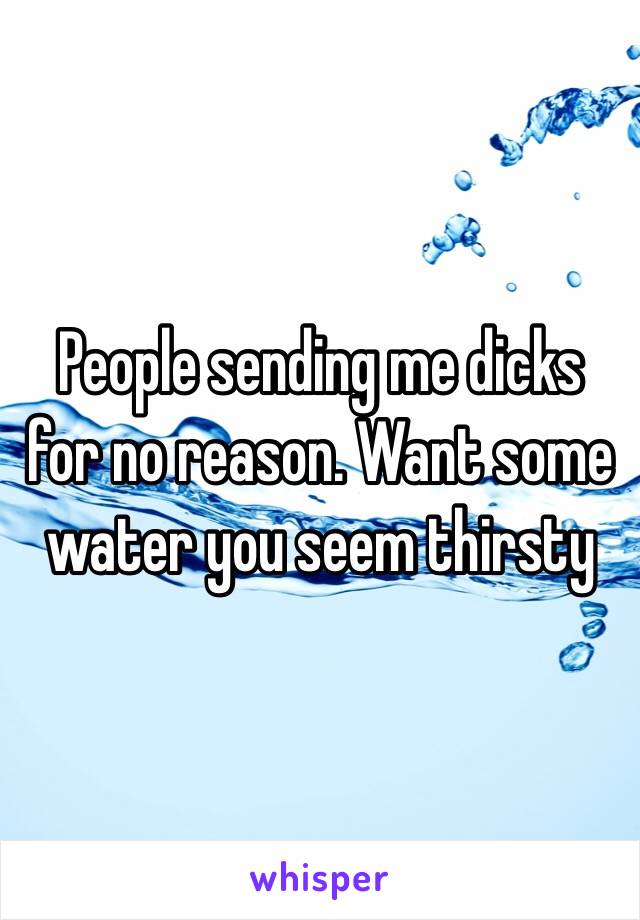 People sending me dicks for no reason. Want some water you seem thirsty