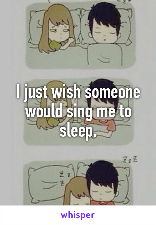 I just wish someone would sing me to sleep.