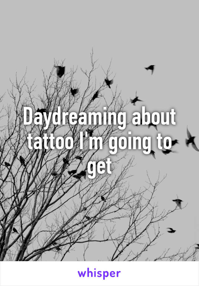 Daydreaming about tattoo I'm going to get