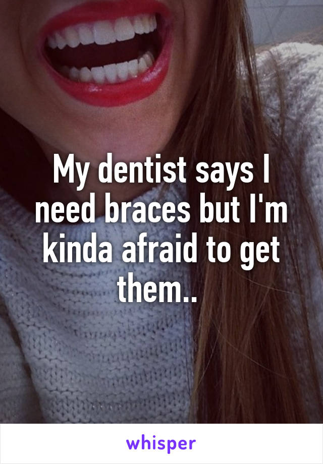 My dentist says I need braces but I'm kinda afraid to get them.. 