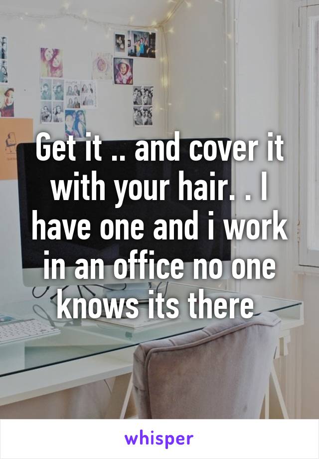 Get it .. and cover it with your hair. . I have one and i work in an office no one knows its there 