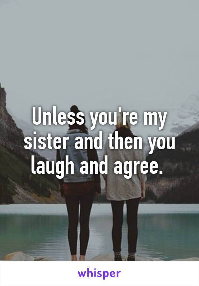 Unless you're my sister and then you laugh and agree. 