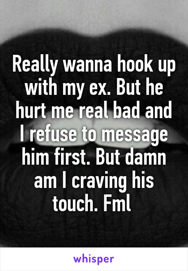 Really wanna hook up with my ex. But he hurt me real bad and I refuse to message him first. But damn am I craving his touch. Fml 