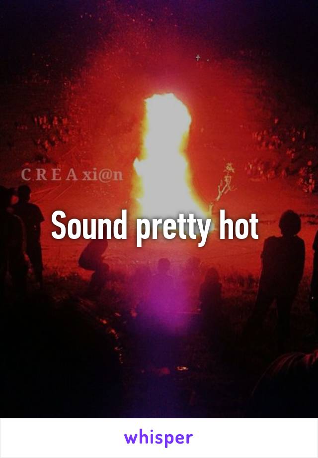 Sound pretty hot 