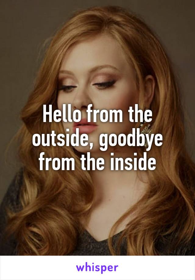 Hello from the outside, goodbye from the inside