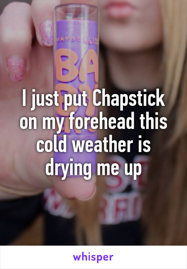 I just put Chapstick on my forehead this cold weather is drying me up