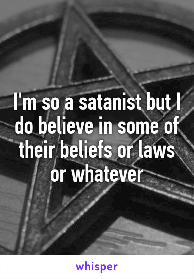 I'm so a satanist but I do believe in some of their beliefs or laws or whatever