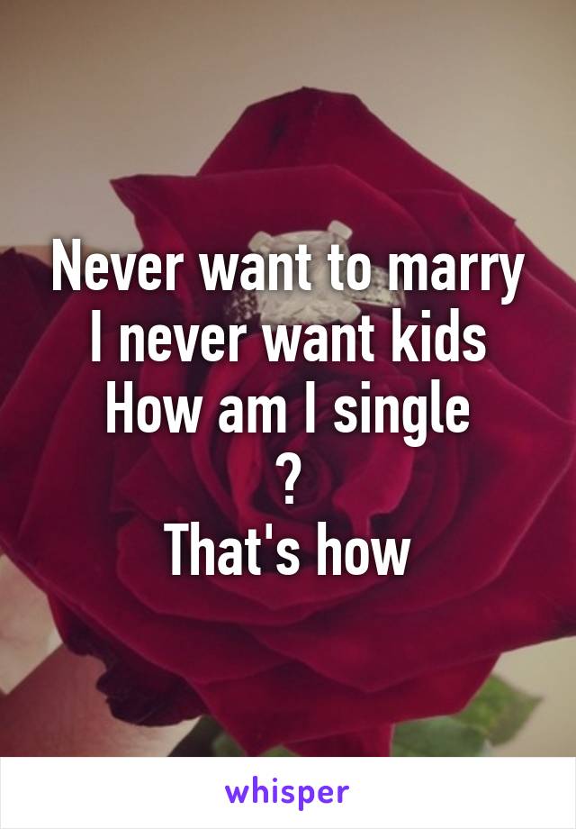 Never want to marry
I never want kids
How am I single
?
That's how