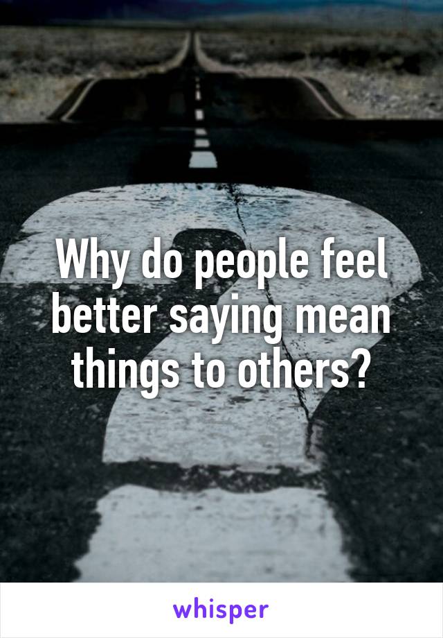 Why do people feel better saying mean things to others?