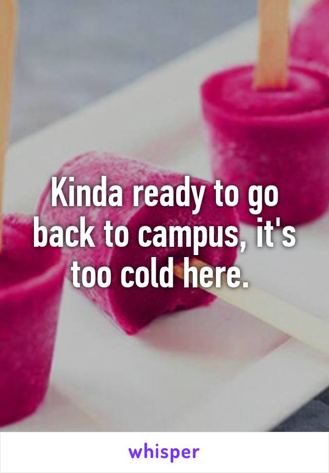 Kinda ready to go back to campus, it's too cold here. 