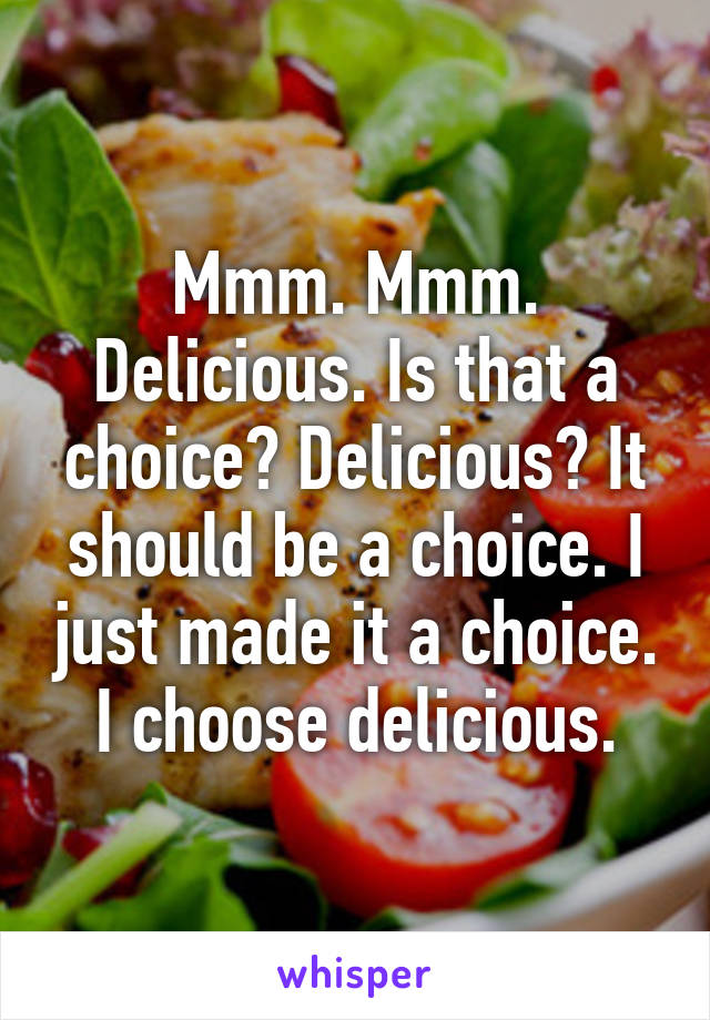 Mmm. Mmm. Delicious. Is that a choice? Delicious? It should be a choice. I just made it a choice. I choose delicious.