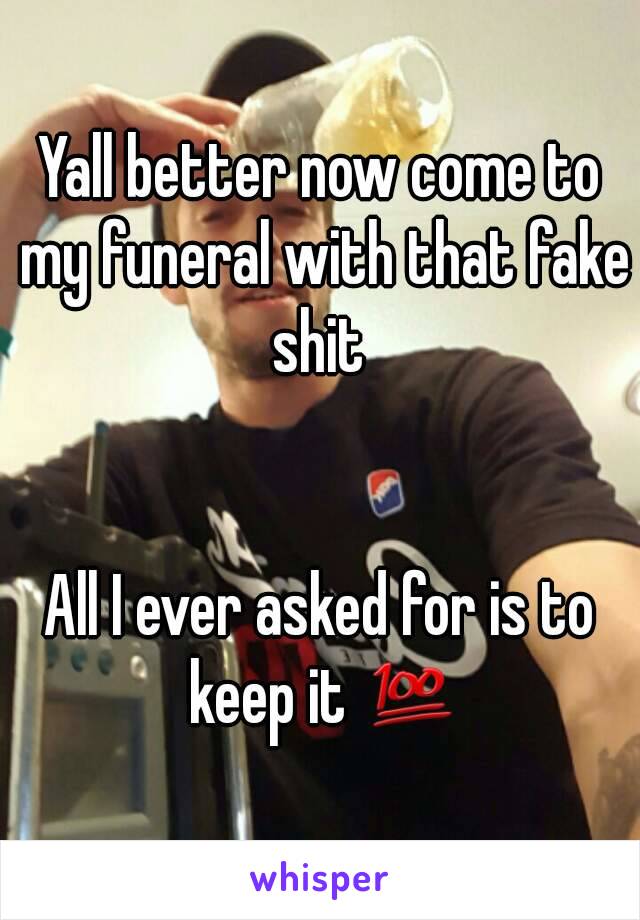 Yall better now come to my funeral with that fake shit 


All I ever asked for is to keep it 💯