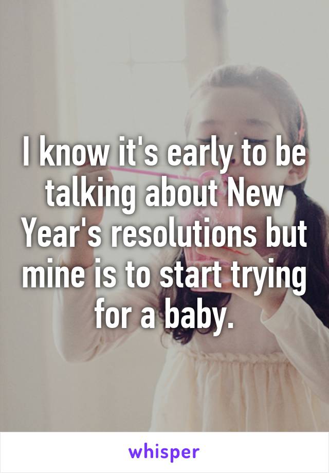 I know it's early to be talking about New Year's resolutions but mine is to start trying for a baby.