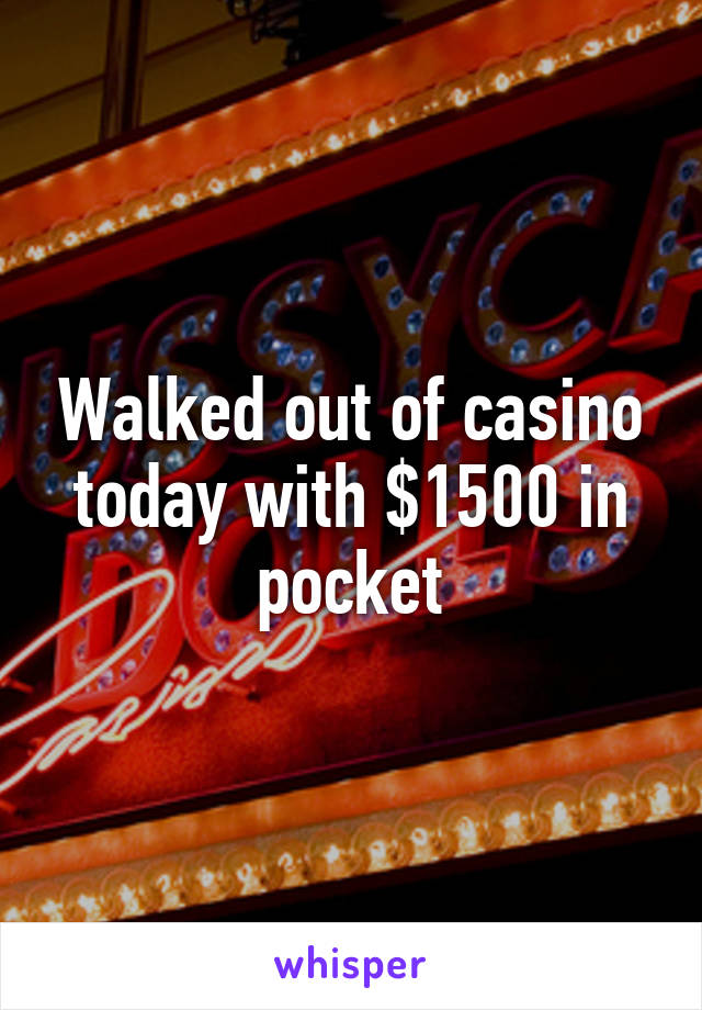 Walked out of casino today with $1500 in pocket