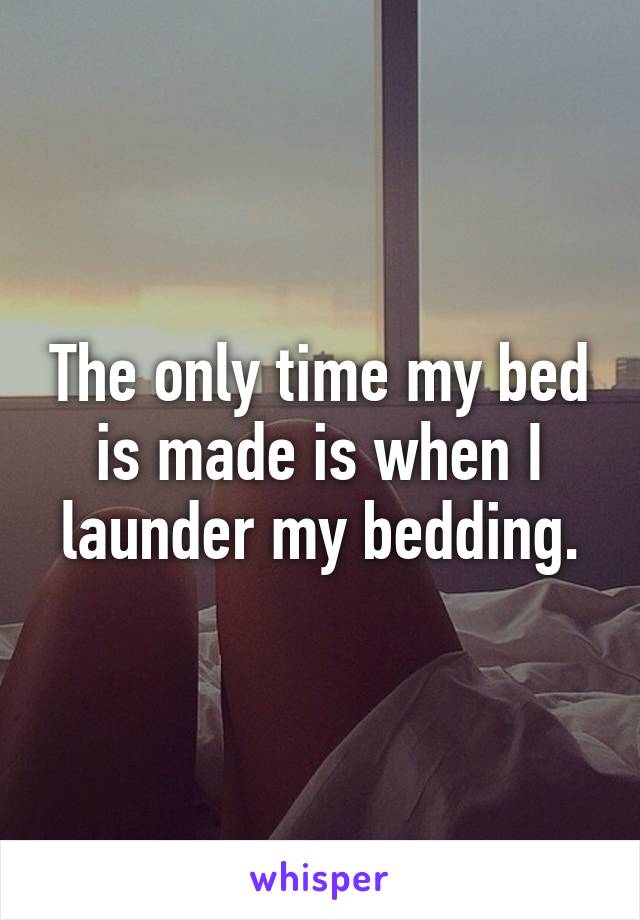 The only time my bed is made is when I launder my bedding.