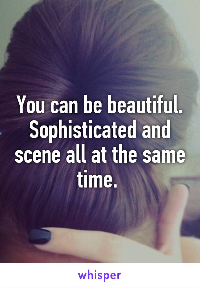 You can be beautiful. Sophisticated and scene all at the same time. 