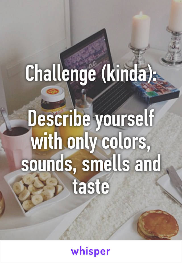 Challenge (kinda):

Describe yourself with only colors, sounds, smells and taste