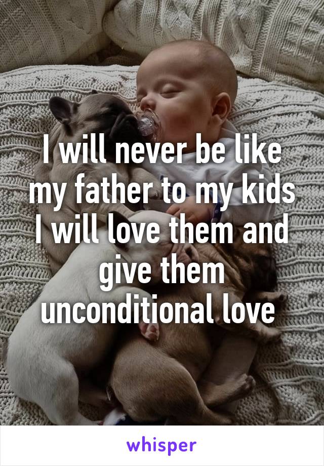 I will never be like my father to my kids I will love them and give them unconditional love 