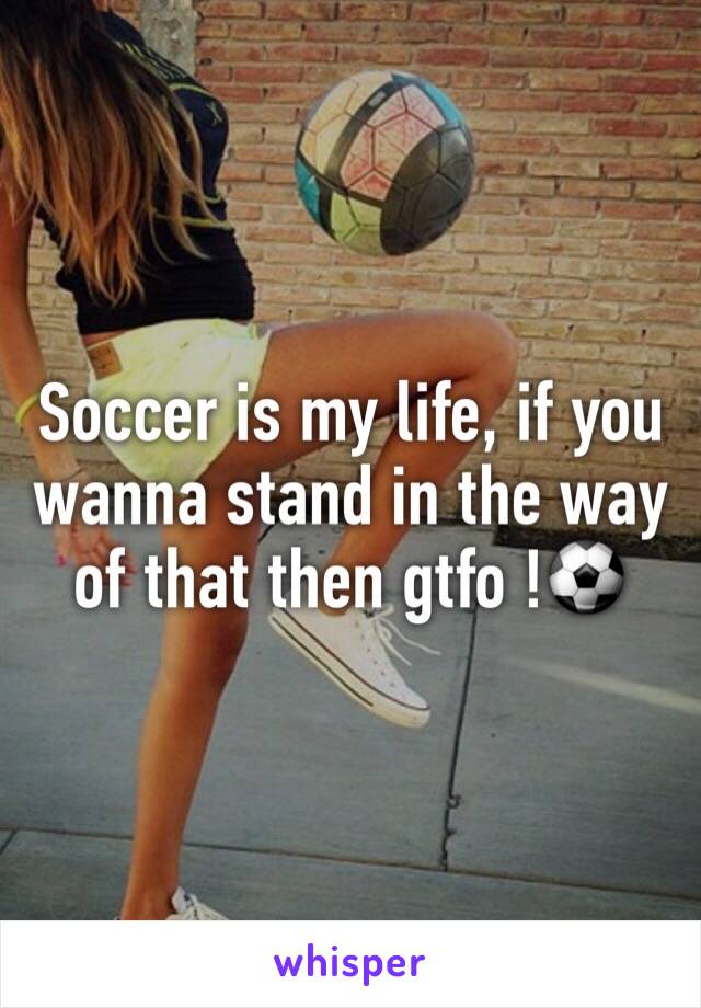 Soccer is my life, if you wanna stand in the way of that then gtfo !⚽️