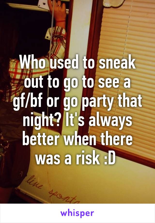 Who used to sneak out to go to see a gf/bf or go party that night? It's always better when there was a risk :D 