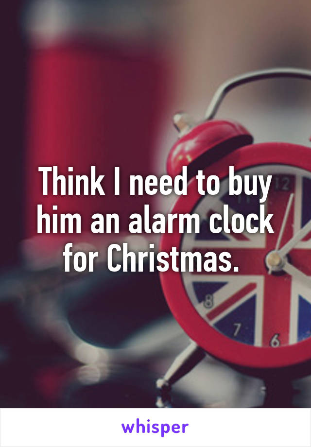 Think I need to buy him an alarm clock for Christmas. 