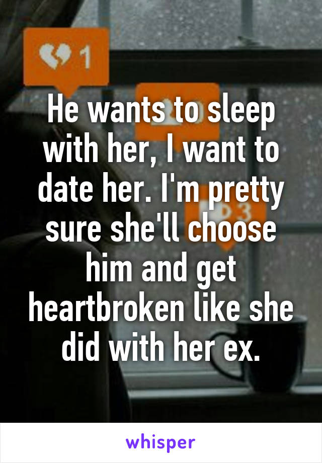 He wants to sleep with her, I want to date her. I'm pretty sure she'll choose him and get heartbroken like she did with her ex.