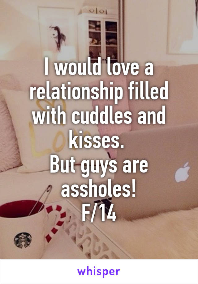 I would love a relationship filled with cuddles and kisses. 
But guys are assholes!
F/14