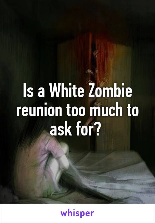 Is a White Zombie reunion too much to ask for? 