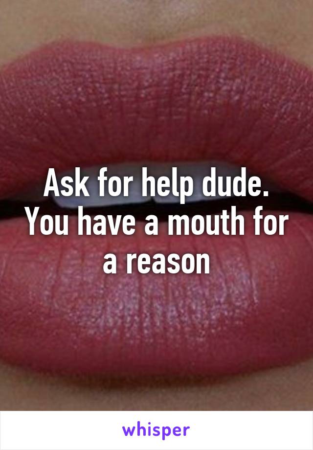 Ask for help dude. You have a mouth for a reason