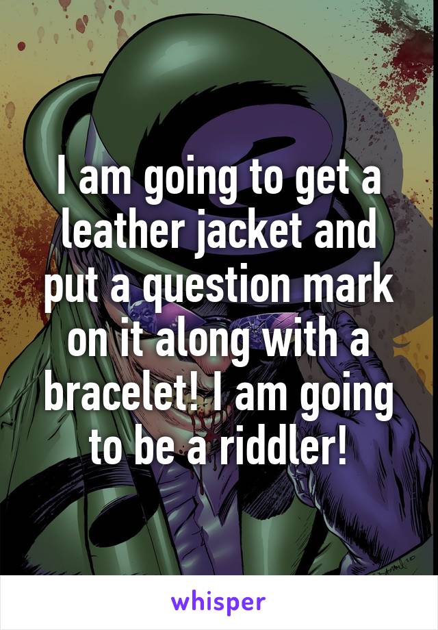 I am going to get a leather jacket and put a question mark on it along with a bracelet! I am going to be a riddler!