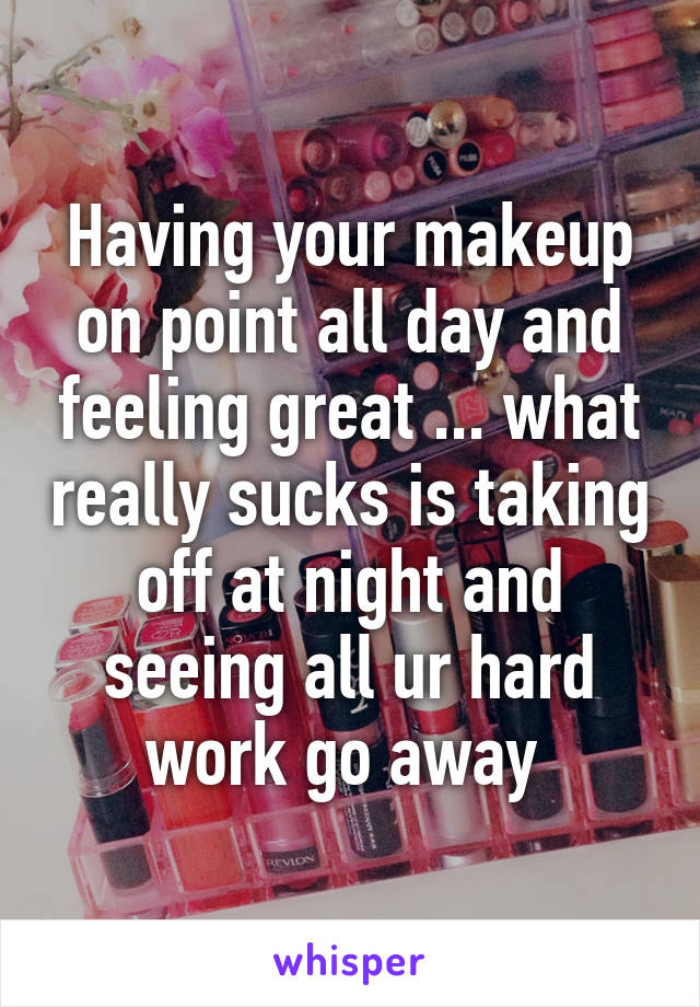 Having your makeup on point all day and feeling great ... what really sucks is taking off at night and seeing all ur hard work go away 