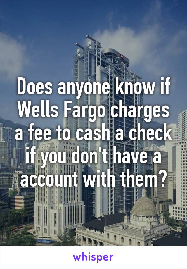 Does anyone know if Wells Fargo charges a fee to cash a check if you don't have a account with them?