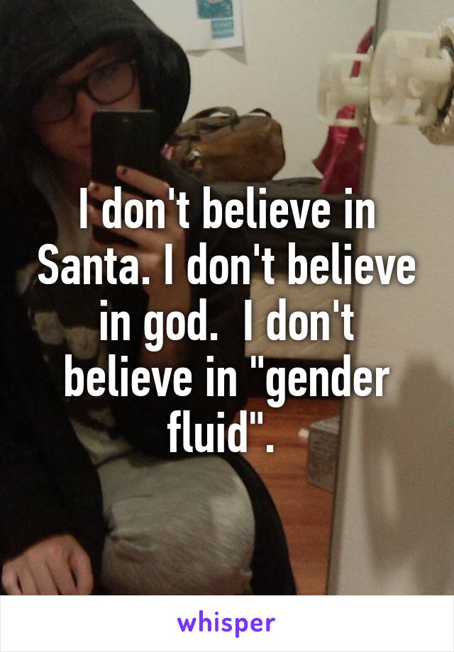 I don't believe in Santa. I don't believe in god.  I don't believe in "gender fluid". 