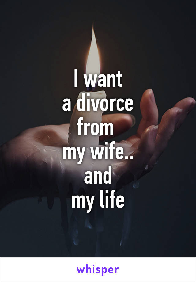 I want
 a divorce 
from 
my wife..
and
my life