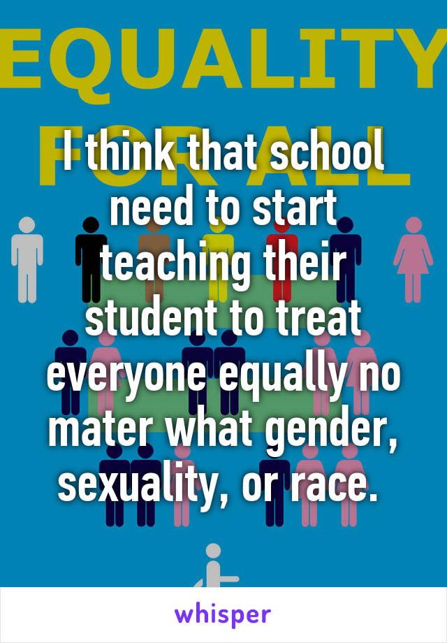 I think that school need to start teaching their student to treat everyone equally no mater what gender, sexuality, or race. 