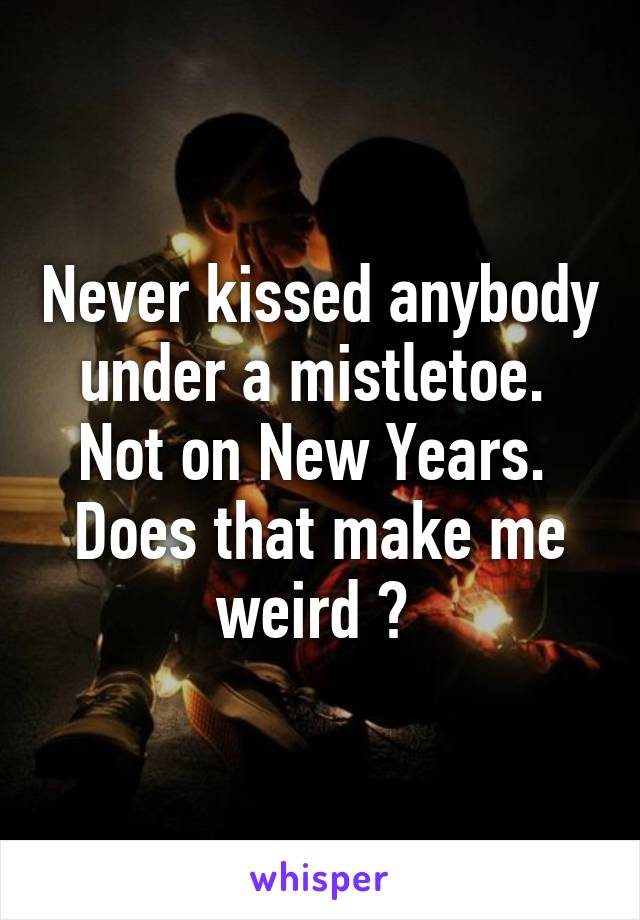 Never kissed anybody under a mistletoe. 
Not on New Years. 
Does that make me weird ? 