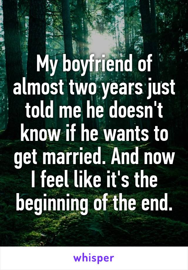 My boyfriend of almost two years just told me he doesn't know if he wants to get married. And now I feel like it's the beginning of the end.