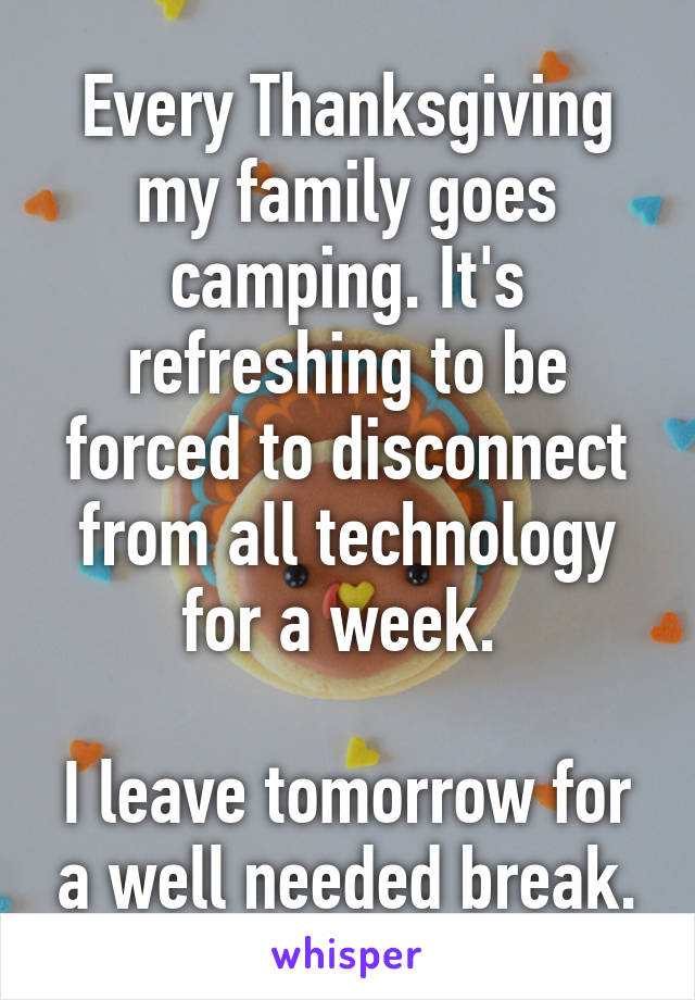 Every Thanksgiving my family goes camping. It's refreshing to be forced to disconnect from all technology for a week. 

I leave tomorrow for a well needed break.