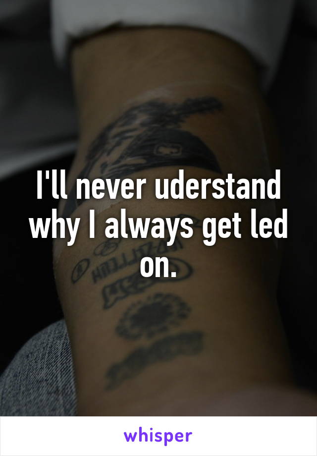 I'll never uderstand why I always get led on.