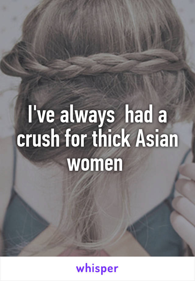 I've always  had a crush for thick Asian women 