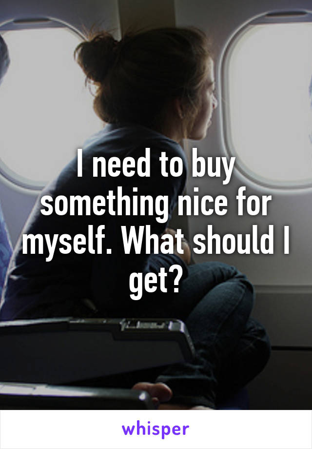 I need to buy something nice for myself. What should I get?