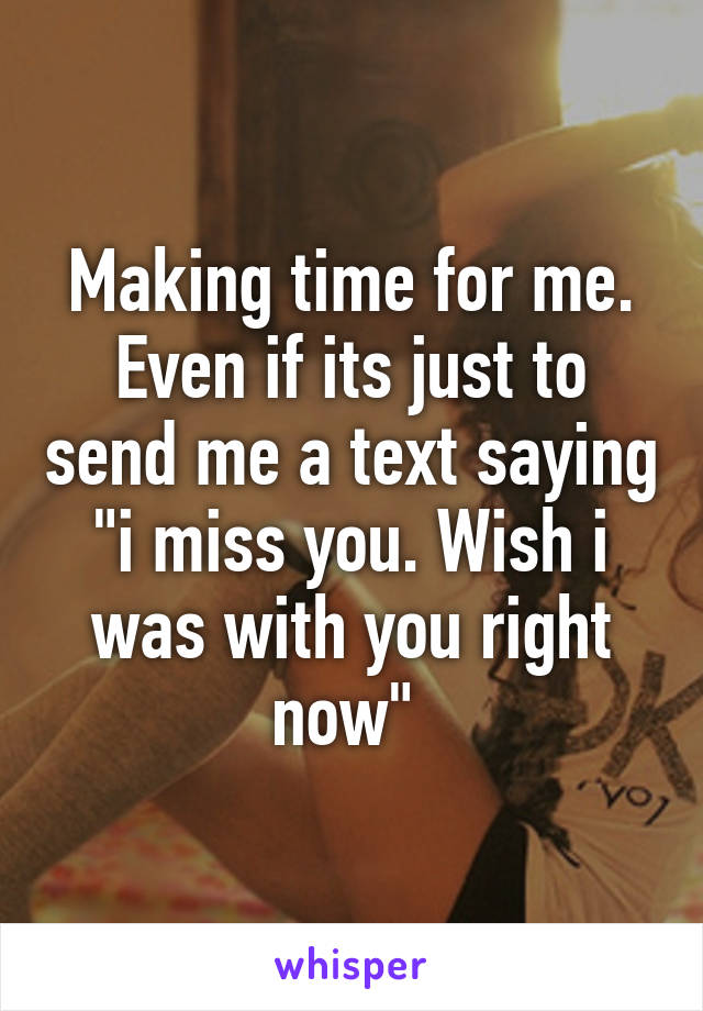 Making time for me. Even if its just to send me a text saying "i miss you. Wish i was with you right now" 