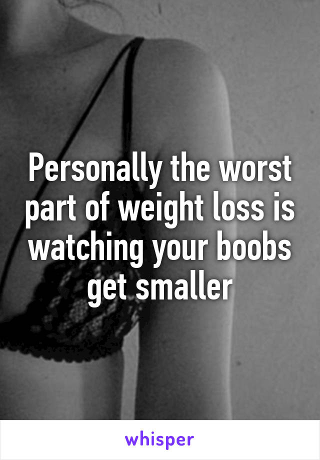 Personally the worst part of weight loss is watching your boobs get smaller