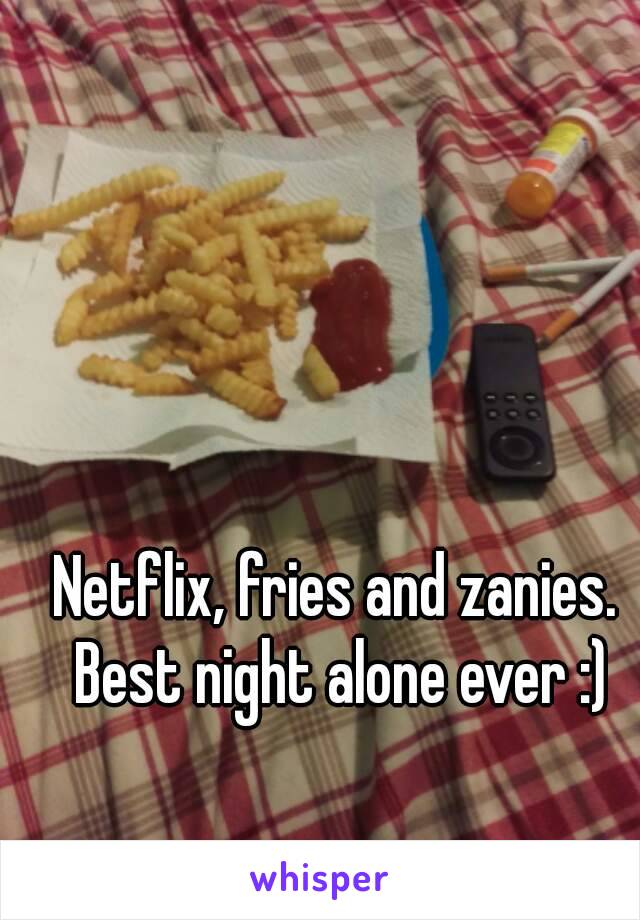 Netflix, fries and zanies. Best night alone ever :)