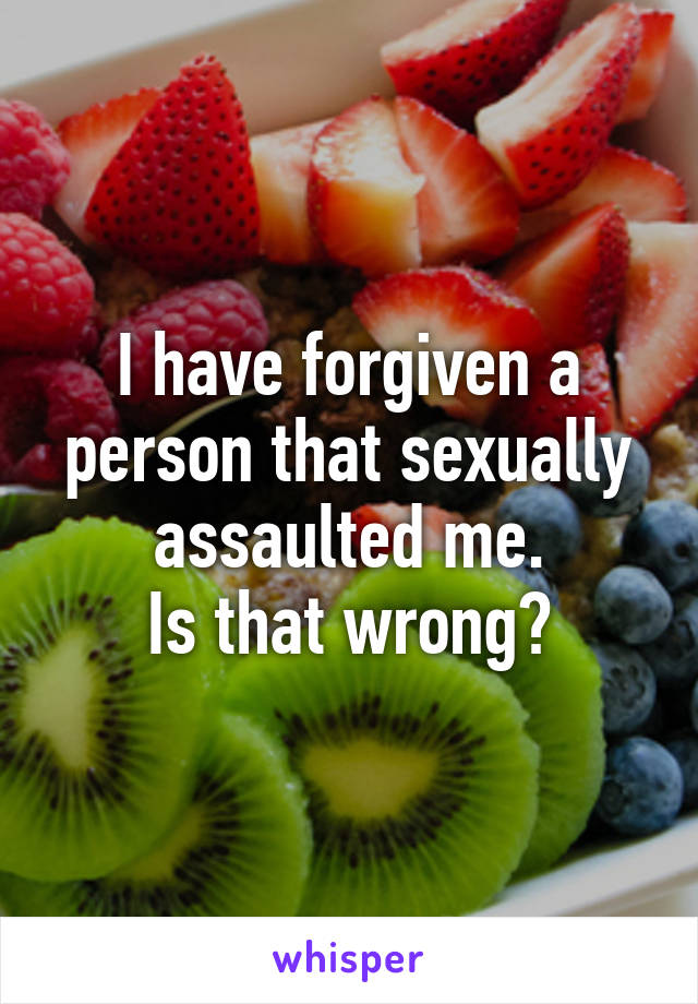 I have forgiven a person that sexually assaulted me.
Is that wrong?