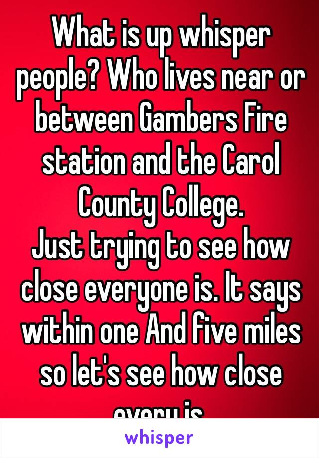 What is up whisper people? Who lives near or between Gambers Fire station and the Carol County College.
Just trying to see how close everyone is. It says within one And five miles so let's see how close every is.