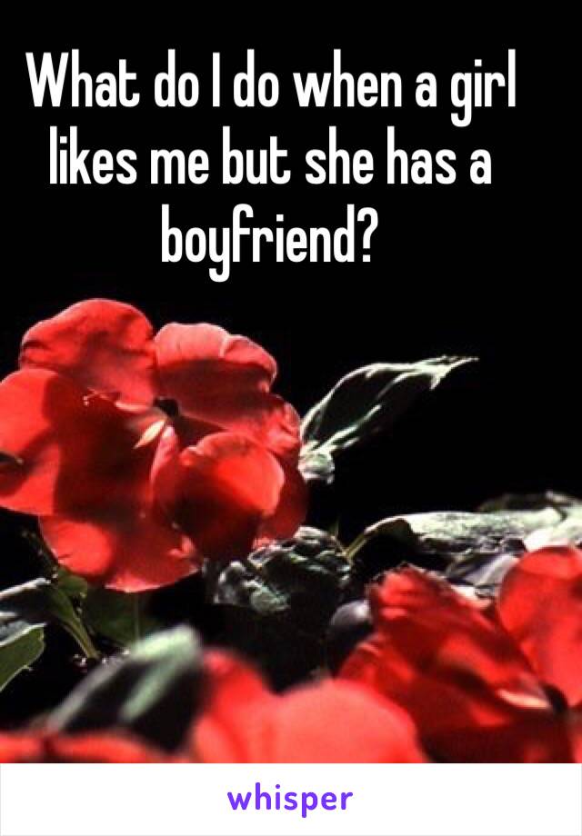 What do I do when a girl likes me but she has a boyfriend? 